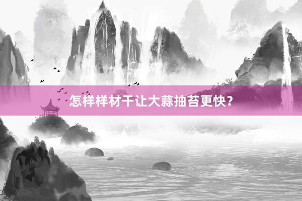 怎样样材干让大蒜抽苔更快？