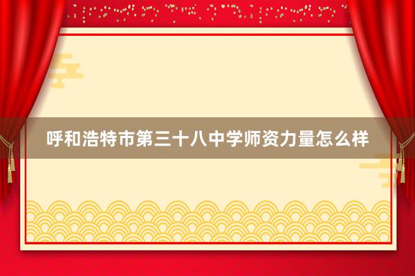 呼和浩特市第三十八中学师资力量怎么样