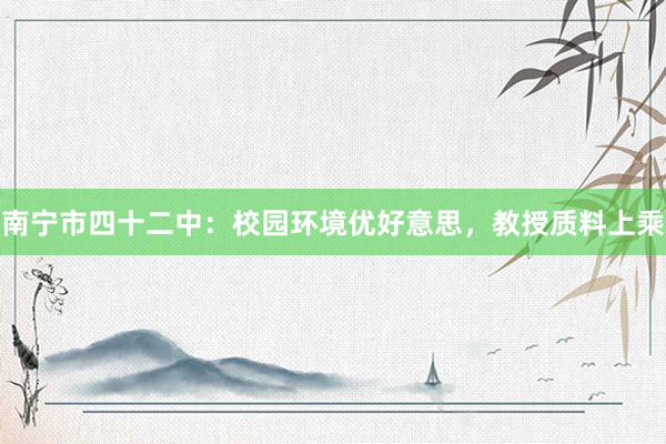 南宁市四十二中：校园环境优好意思，教授质料上乘