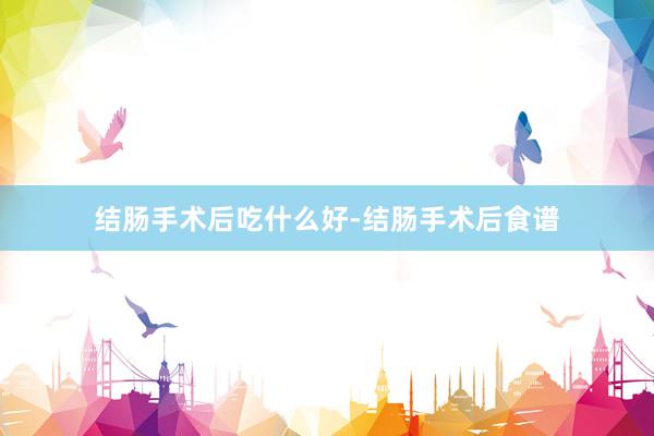结肠手术后吃什么好-结肠手术后食谱