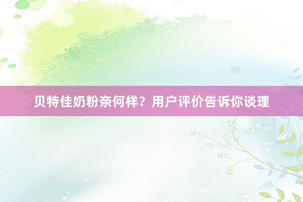 贝特佳奶粉奈何样？用户评价告诉你谈理