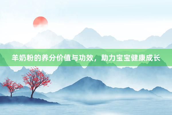 羊奶粉的养分价值与功效，助力宝宝健康成长