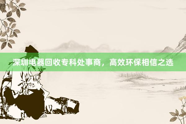深圳电器回收专科处事商，高效环保相信之选