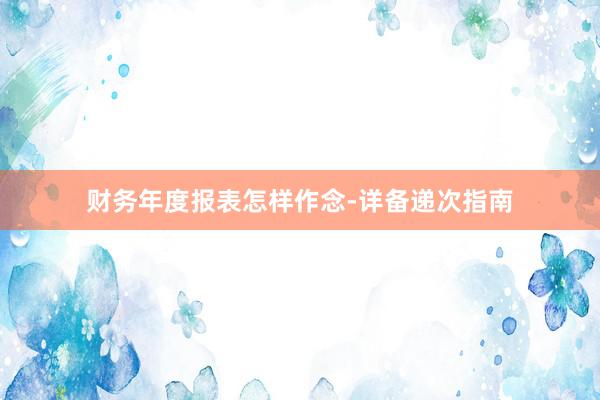 财务年度报表怎样作念-详备递次指南