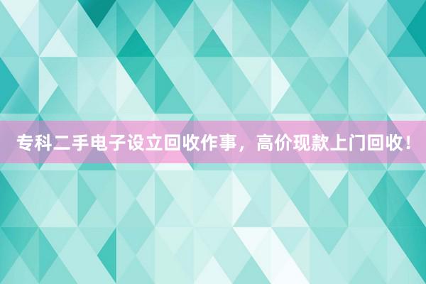 专科二手电子设立回收作事，高价现款上门回收！