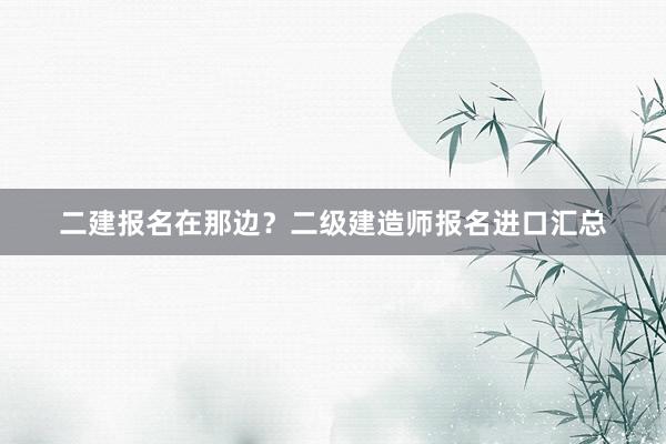 二建报名在那边？二级建造师报名进口汇总