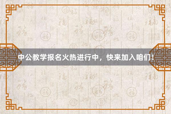中公教学报名火热进行中，快来加入咱们！