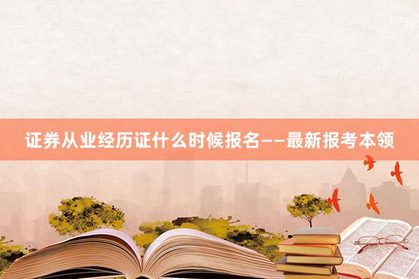 证券从业经历证什么时候报名——最新报考本领
