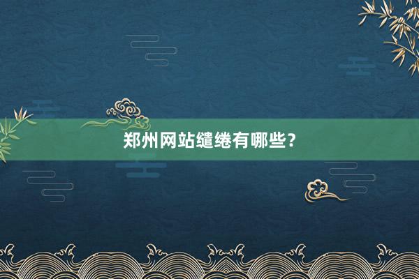 郑州网站缱绻有哪些？