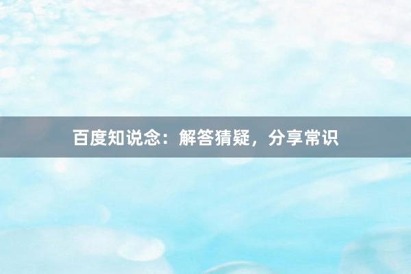 百度知说念：解答猜疑，分享常识