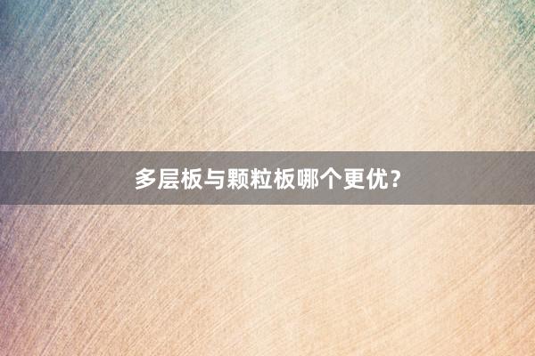 多层板与颗粒板哪个更优？