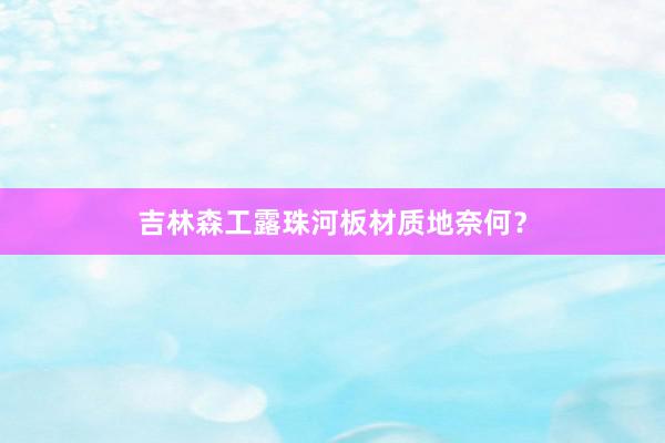 吉林森工露珠河板材质地奈何？