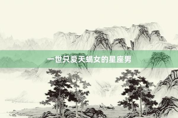 一世只爱天蝎女的星座男