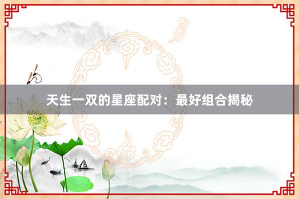 天生一双的星座配对：最好组合揭秘