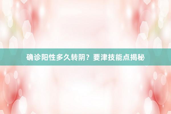 确诊阳性多久转阴？要津技能点揭秘