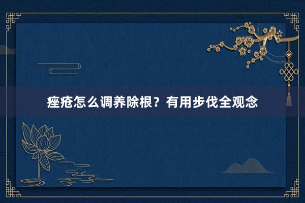 痤疮怎么调养除根？有用步伐全观念