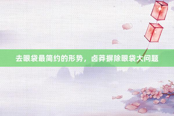 去眼袋最简约的形势，卤莽摒除眼袋大问题